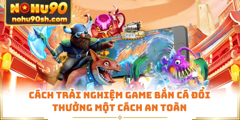 Cách trải nghiệm game bắn cá đổi thưởng một cách an toàn